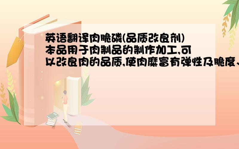 英语翻译肉脆磷(品质改良剂)本品用于肉制品的制作加工,可以改良肉的品质,使肉糜富有弹性及脆度、具有粘 着力、不松散,口感好.有保持肉馅的营养成份及新鲜度.本品适用于香肠、肉丸、