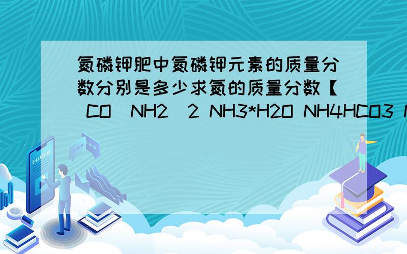 氮磷钾肥中氮磷钾元素的质量分数分别是多少求氮的质量分数【 CO(NH2)2 NH3*H2O NH4HCO3 NH4H2PO4 NH4Cl NH4NO3 NaNO3 （NH4)2HPO4 KNO3 】求磷的质量分数 【 Ca3(PO4)2 Ca（H2PO4)2 NH4H2PO4 （NH4)2HPO4 （NH4)2HPO4 】求