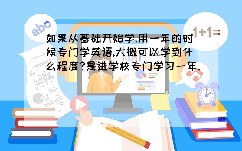 如果从基础开始学,用一年的时候专门学英语,大概可以学到什么程度?是进学校专门学习一年.