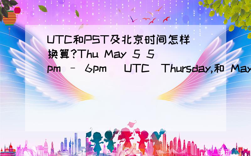 UTC和PST及北京时间怎样换算?Thu May 5 5pm – 6pm (UTC)Thursday,和 May 05,2011 10:00 AM-11:00 AM (GMT-08:00) Pacific Time 分别是指北京时间多少啊?