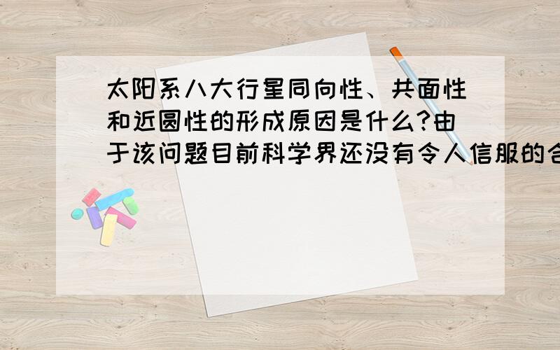 太阳系八大行星同向性、共面性和近圆性的形成原因是什么?由于该问题目前科学界还没有令人信服的合理解释,所以本人自问自答,欢迎大家参与讨论!