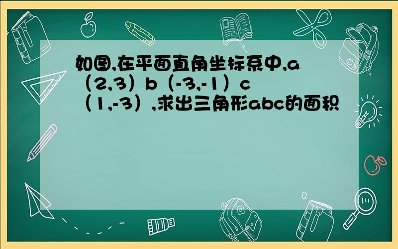 如图,在平面直角坐标系中,a（2,3）b（-3,-1）c（1,-3）,求出三角形abc的面积