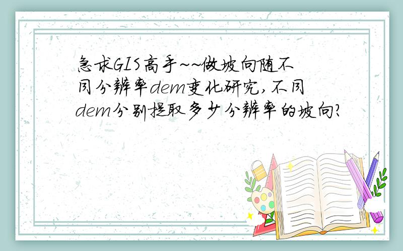 急求GIS高手~~做坡向随不同分辨率dem变化研究,不同dem分别提取多少分辨率的坡向?