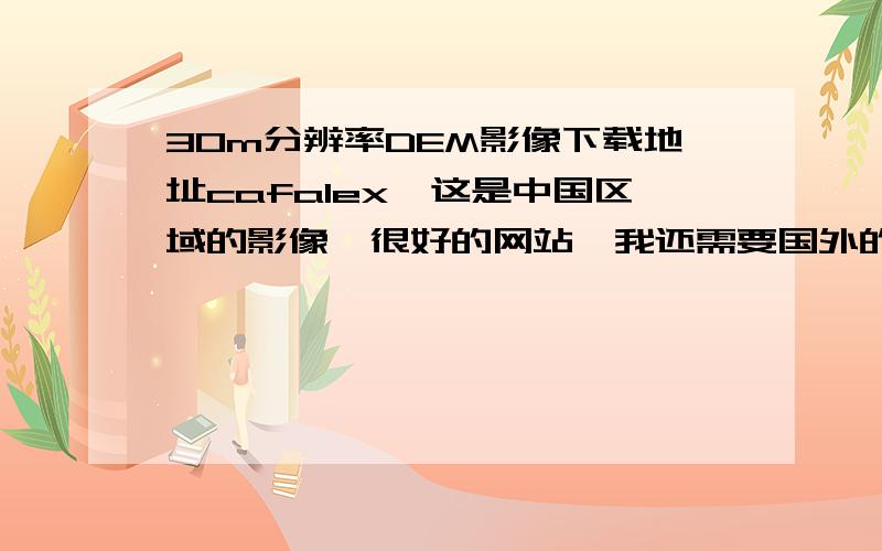 30m分辨率DEM影像下载地址cafalex,这是中国区域的影像,很好的网站,我还需要国外的DEM,哪里可以下载?