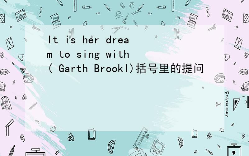 It is her dream to sing with( Garth Brookl)括号里的提问