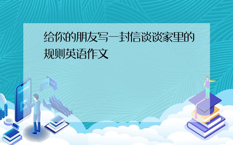 给你的朋友写一封信谈谈家里的规则英语作文