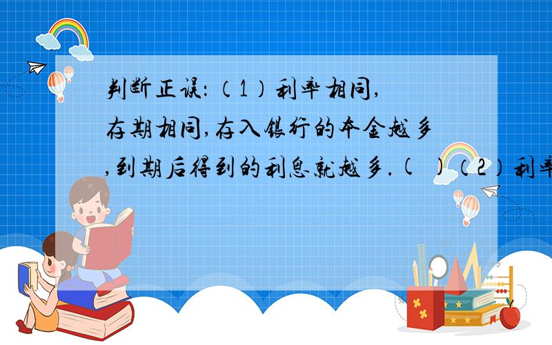 判断正误： （1）利率相同,存期相同,存入银行的本金越多,到期后得到的利息就越多.( )（2）利率一定,同样的钱存入银行存期越长,得到的利息就越多.（     ）速度啊