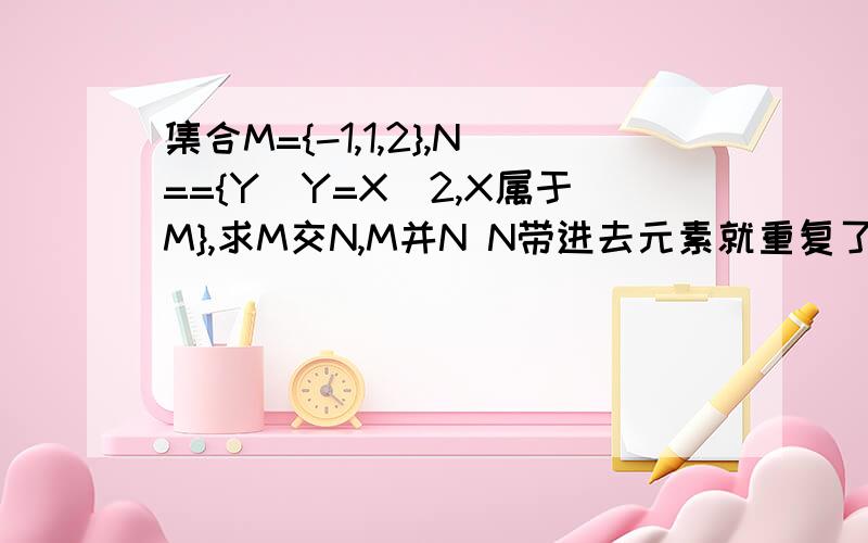 集合M={-1,1,2},N=={Y|Y=X^2,X属于M},求M交N,M并N N带进去元素就重复了!