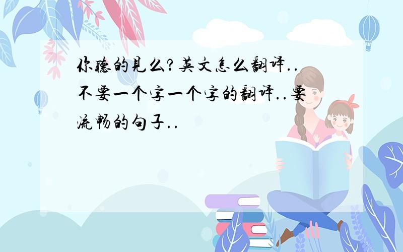 你听的见么?英文怎么翻译..不要一个字一个字的翻译..要流畅的句子..