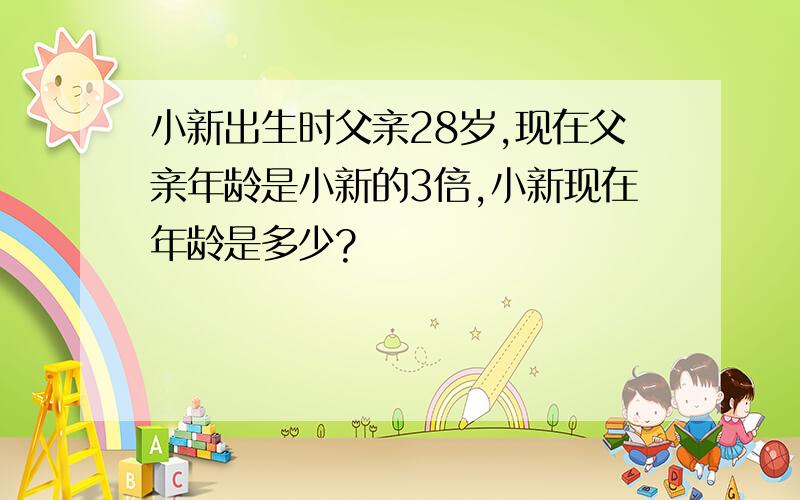 小新出生时父亲28岁,现在父亲年龄是小新的3倍,小新现在年龄是多少?