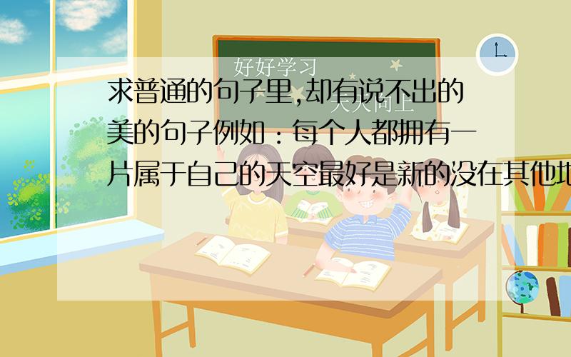 求普通的句子里,却有说不出的美的句子例如：每个人都拥有一片属于自己的天空最好是新的没在其他地方发过的