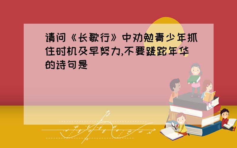 请问《长歌行》中劝勉青少年抓住时机及早努力,不要蹉跎年华的诗句是