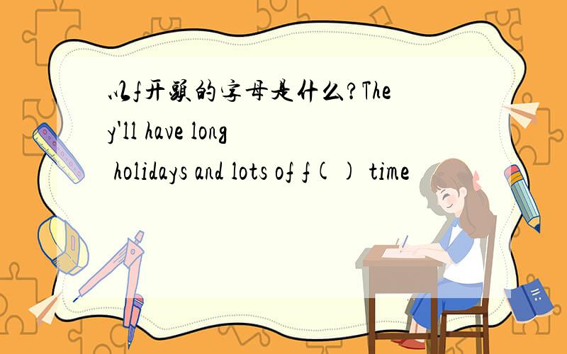 以f开头的字母是什么?They'll have long holidays and lots of f() time