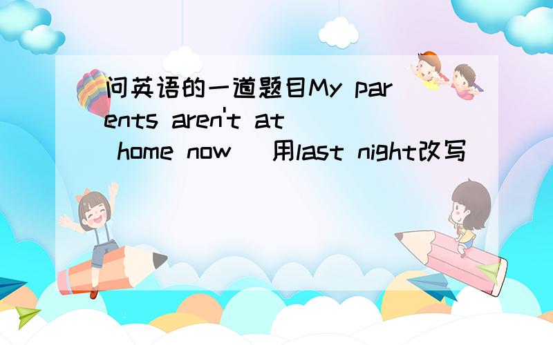 问英语的一道题目My parents aren't at home now (用last night改写）