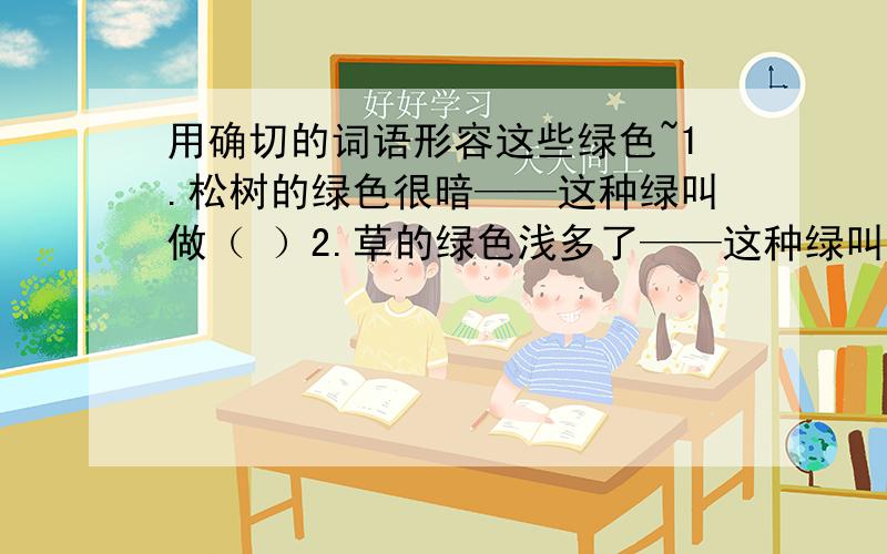 用确切的词语形容这些绿色~1.松树的绿色很暗——这种绿叫做（ ）2.草的绿色浅多了——这种绿叫做（ ）3.柳树的绿色,又比草深些,比松树浅些——这种绿叫做（ )