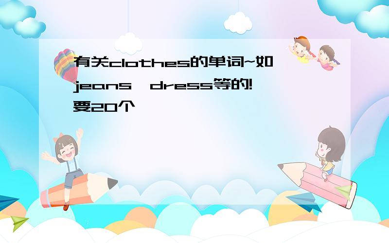 有关clothes的单词~如jeans,dress等的!要20个,