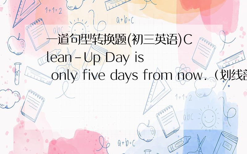 一道句型转换题(初三英语)Clean-Up Day is only five days from now.（划线部分提问）划线部分为only five days我想要问的就是 提问词语用的是How long还是How soon 请明白点的说一下 我跟英语老师吵了一下