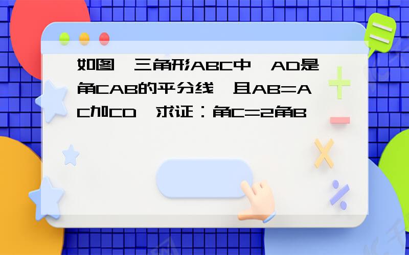 如图,三角形ABC中,AD是角CAB的平分线,且AB=AC加CD,求证：角C=2角B