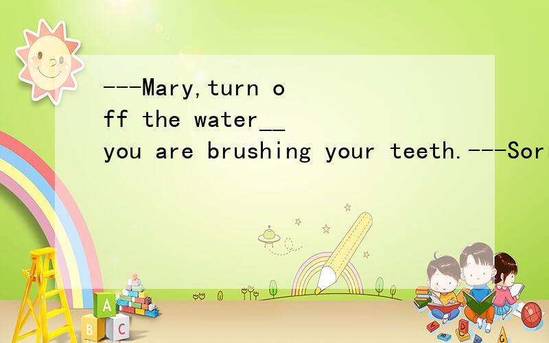 ---Mary,turn off the water__you are brushing your teeth.---Sorry.I will do it at once.A、until B、while C、though D、but