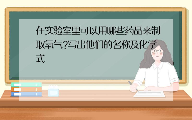 在实验室里可以用哪些药品来制取氧气?写出他们的名称及化学式