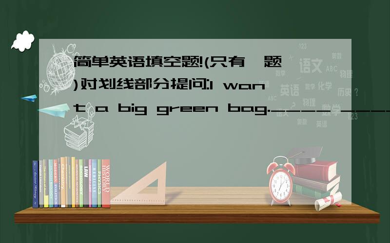 简单英语填空题!(只有一题,)对划线部分提问:I want a big green bag.____ _____ you want ---------------