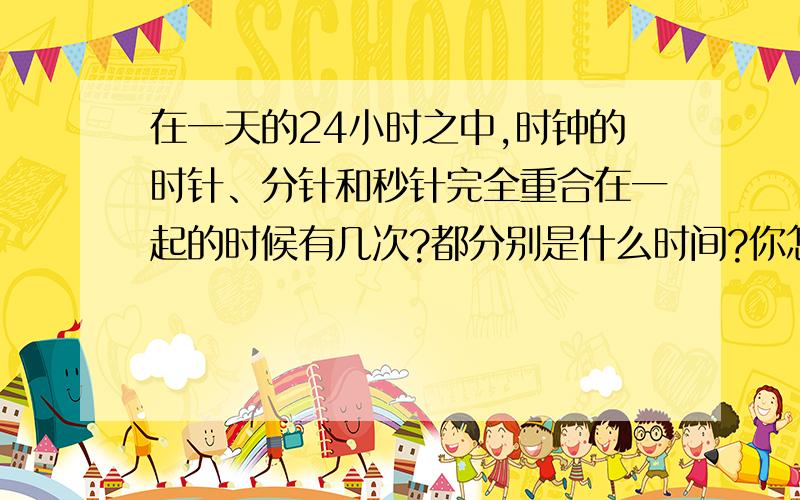 在一天的24小时之中,时钟的时针、分针和秒针完全重合在一起的时候有几次?都分别是什么时间?你怎样算出