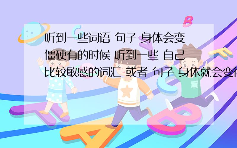 听到一些词语 句子 身体会变僵硬有的时候 听到一些 自己比较敏感的词汇 或者 句子 身体就会变得有些僵硬 就会全身紧绷 请问这是为什么?