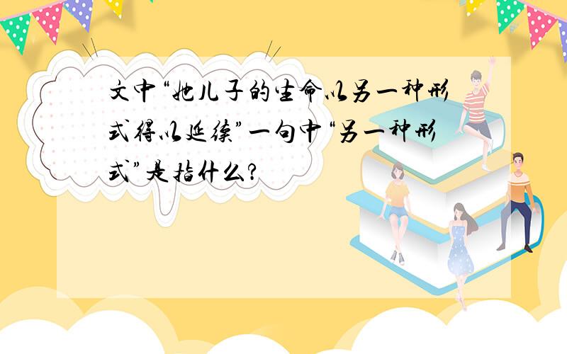 文中“她儿子的生命以另一种形式得以延续”一句中“另一种形式”是指什么?