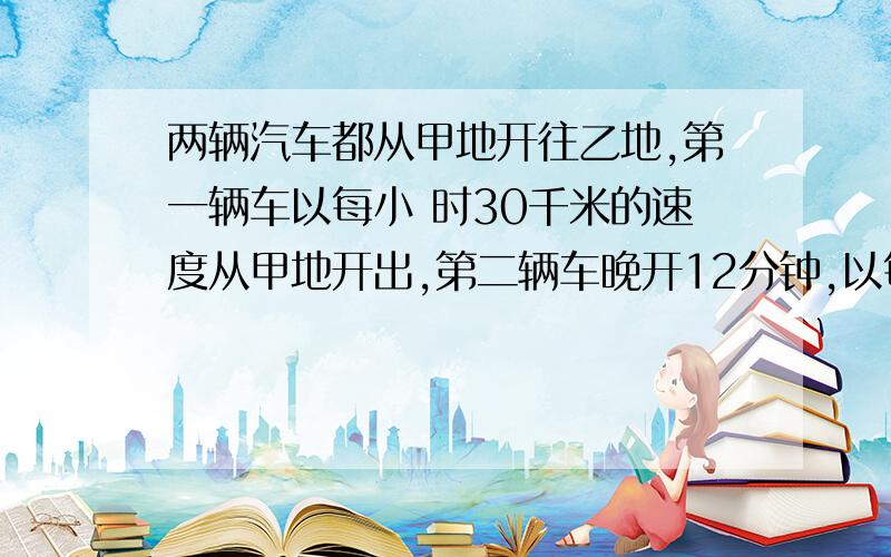 两辆汽车都从甲地开往乙地,第一辆车以每小 时30千米的速度从甲地开出,第二辆车晚开12分钟,以每小时40千米的速度从甲地开出,结果两车同时 到达乙地.求甲乙两地的路程?