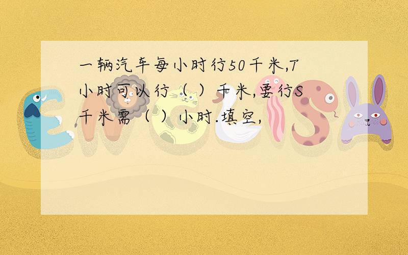 一辆汽车每小时行50千米,T小时可以行（ ）千米,要行S千米需（ ）小时.填空,