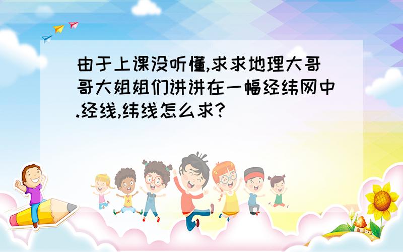 由于上课没听懂,求求地理大哥哥大姐姐们讲讲在一幅经纬网中.经线,纬线怎么求?