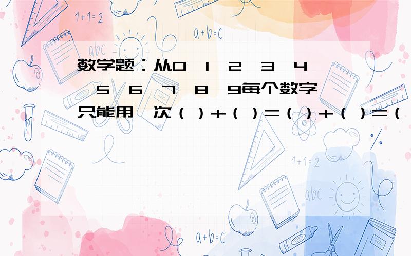 数学题：从0,1,2,3,4,5,6,7,8,9每个数字只能用一次（）+（）=（）+（）=（）+（）=（）+（）=（）+（）       急急急