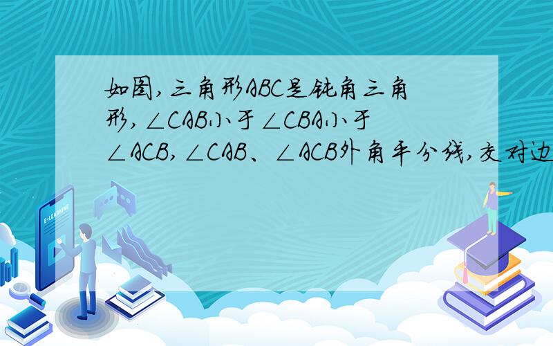 如图,三角形ABC是钝角三角形,∠CAB小于∠CBA小于∠ACB,∠CAB、∠ACB外角平分线,交对边延长线于D、