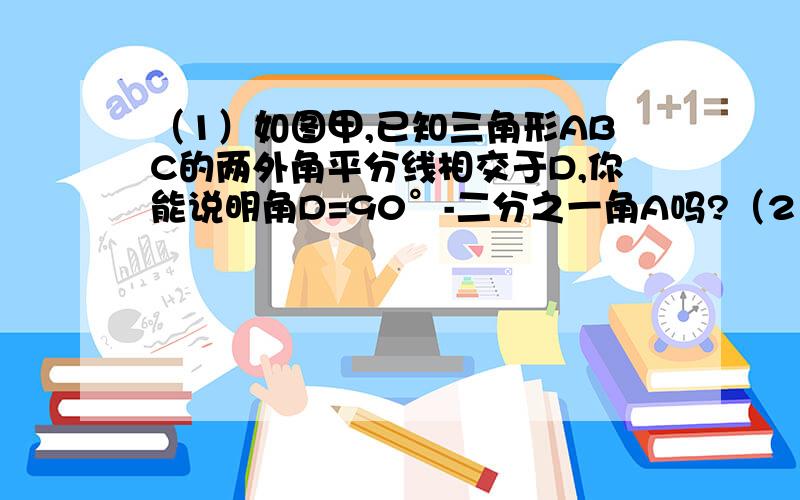 （1）如图甲,已知三角形ABC的两外角平分线相交于D,你能说明角D=90°-二分之一角A吗?（2）如图乙,已知三角形ABC的一外角平分线相交于D,你能说明角D=二分之一角CAB吗/如图