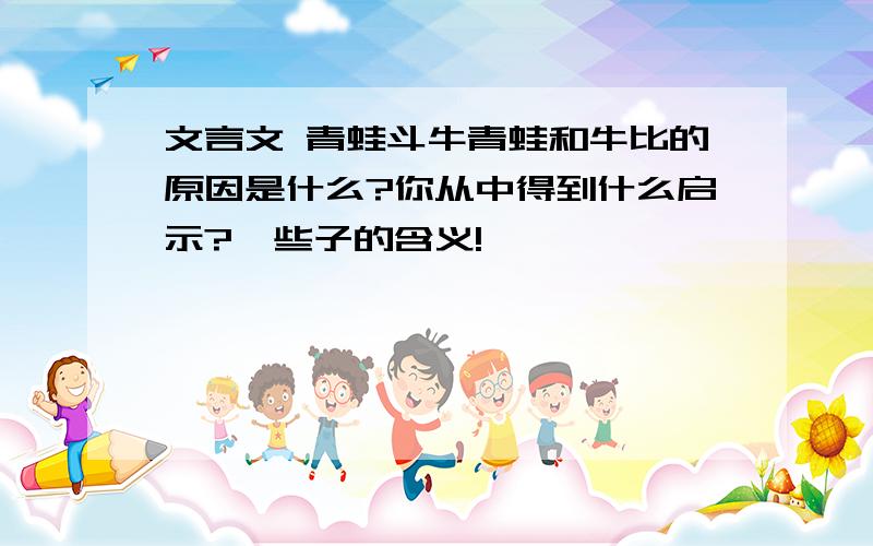 文言文 青蛙斗牛青蛙和牛比的原因是什么?你从中得到什么启示?一些子的含义!