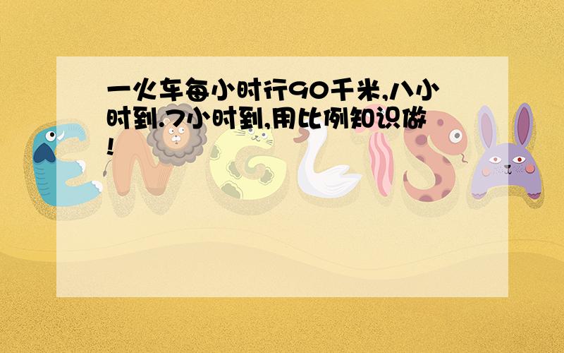 一火车每小时行90千米,八小时到.7小时到,用比例知识做!