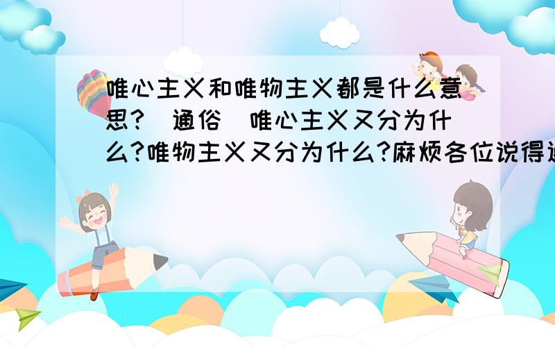 唯心主义和唯物主义都是什么意思?（通俗）唯心主义又分为什么?唯物主义又分为什么?麻烦各位说得通俗一点,百度百科上的看不懂啊.