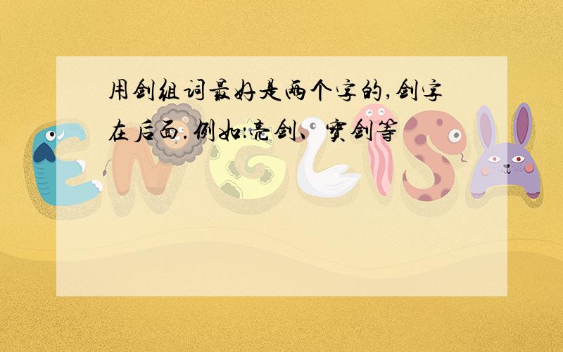 用剑组词最好是两个字的,剑字在后面.例如：亮剑、宝剑等