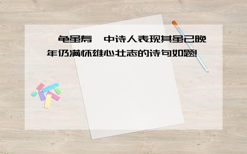 《龟虽寿》中诗人表现其虽已晚年仍满怀雄心壮志的诗句如题!