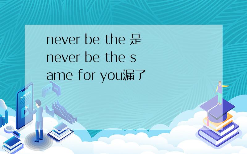 never be the 是never be the same for you漏了