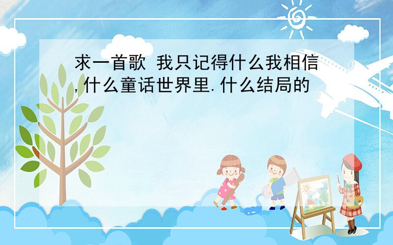 求一首歌 我只记得什么我相信,什么童话世界里.什么结局的