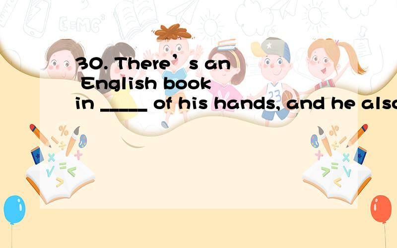 30. There’s an English book in _____ of his hands, and he also has a dictionary in his _____ hand.填神吗啊,帮个忙