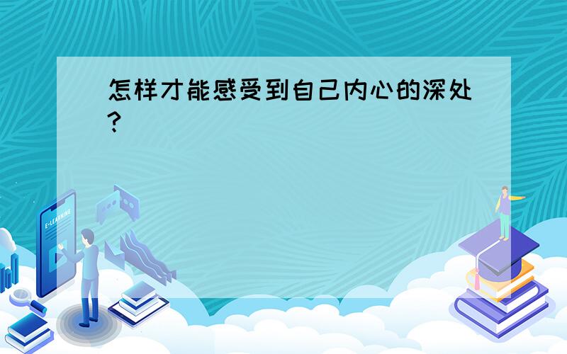 怎样才能感受到自己内心的深处?