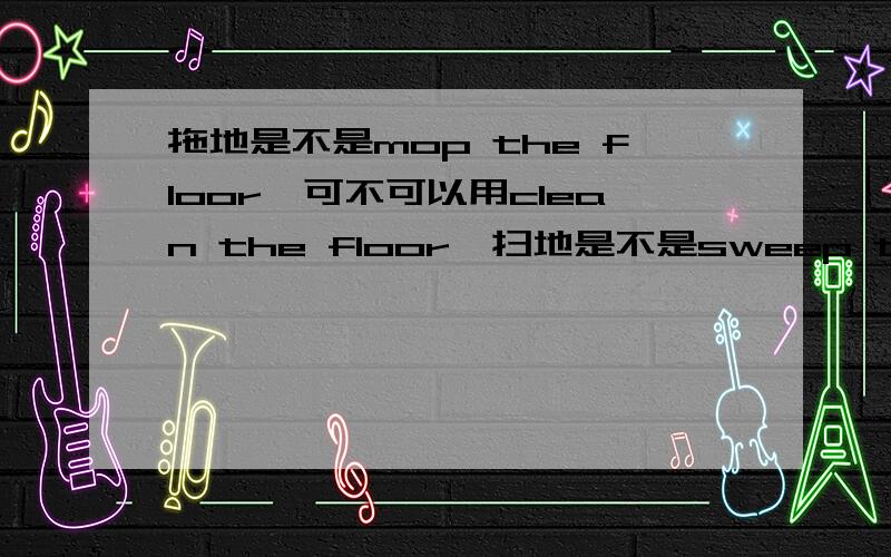 拖地是不是mop the floor,可不可以用clean the floor,扫地是不是sweep the floor?请举例!怎样学习英语