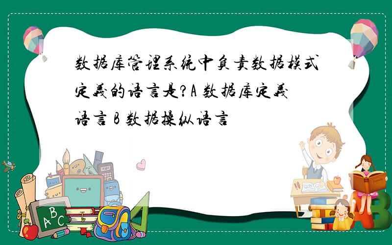 数据库管理系统中负责数据模式定义的语言是?A 数据库定义语言 B 数据操纵语言