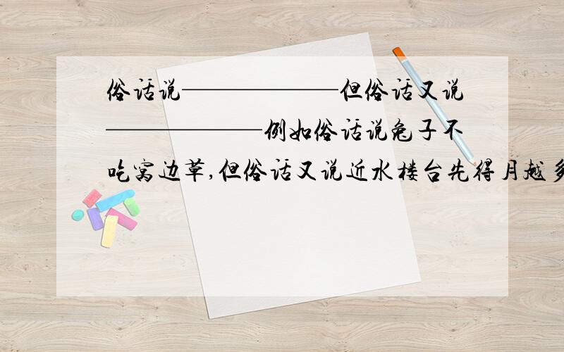 俗话说——————但俗话又说——————例如俗话说兔子不吃窝边草,但俗话又说近水楼台先得月越多越好.