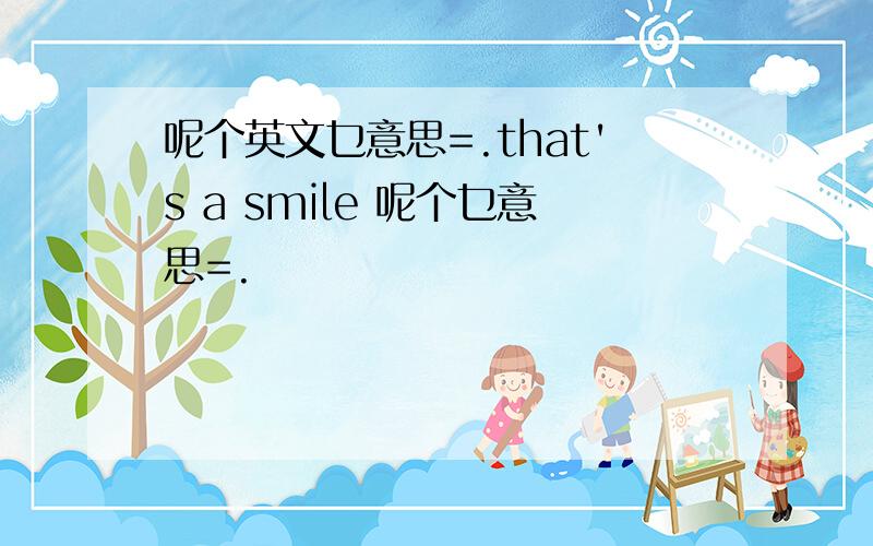 呢个英文乜意思=.that's a smile 呢个乜意思=.