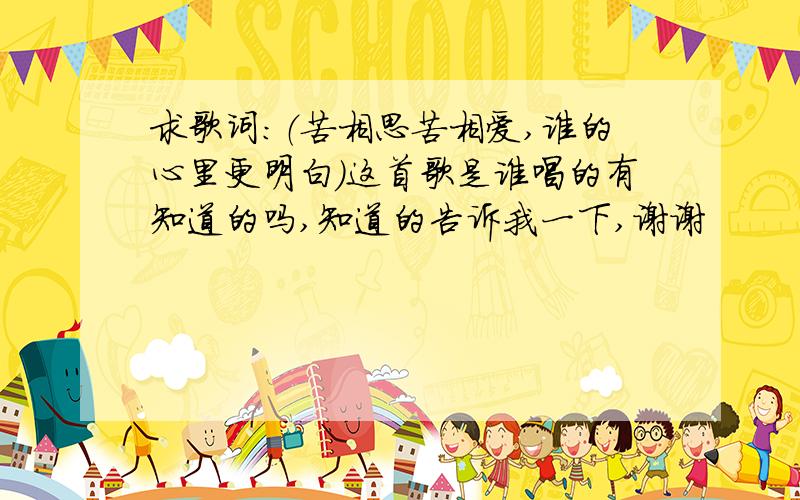 求歌词：（苦相思苦相爱,谁的心里更明白）这首歌是谁唱的有知道的吗,知道的告诉我一下,谢谢