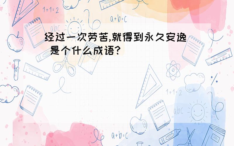 经过一次劳苦,就得到永久安逸 是个什么成语?