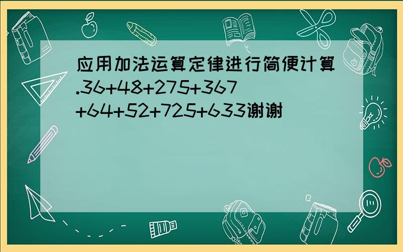 应用加法运算定律进行简便计算.36+48+275+367+64+52+725+633谢谢